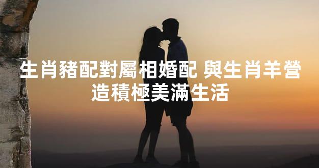 生肖豬配對屬相婚配 與生肖羊營造積極美滿生活